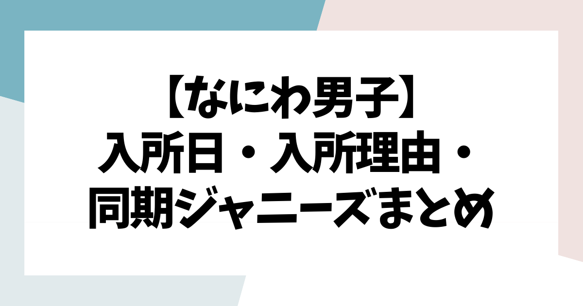 なにわ男子】メンバーの入所日＆入所理由＆同期ジャニーズまとめ 